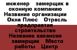 инженер - замерщик в оконную компанию › Название организации ­ Окна-Плюс › Отрасль предприятия ­ строительство › Название вакансии ­ замерщик › Место работы ­ Центр- Посьетская › Подчинение ­ руководителю получая всю информацию от менеджеров › Минимальный оклад ­ 20 000 › Процент ­ 50 › База расчета процента ­ от выполненных работ своими силами › Возраст от ­ 30 › Возраст до ­ 65 - Приморский край, Владивосток г. Работа » Вакансии   . Приморский край,Владивосток г.